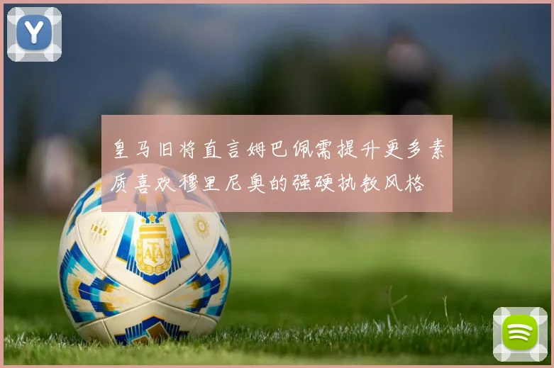 皇马旧将直言姆巴佩需提升更多素质喜欢穆里尼奥的强硬执教风格