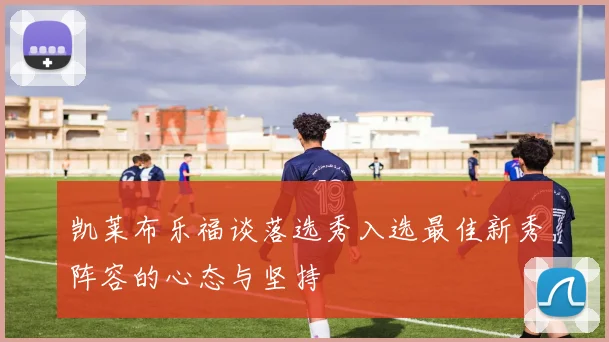 凯莱布乐福谈落选秀入选最佳新秀阵容的心态与坚持