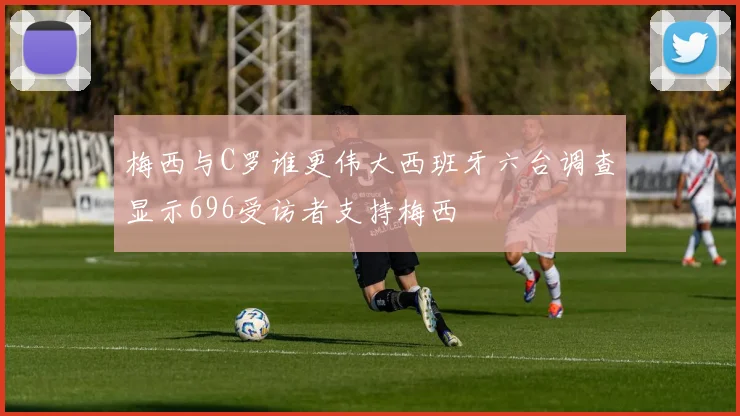 梅西与C罗谁更伟大西班牙六台调查显示696受访者支持梅西