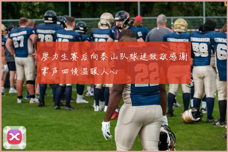 廖力生赛后向泰山队球迷致敬感谢掌声回馈温暖人心