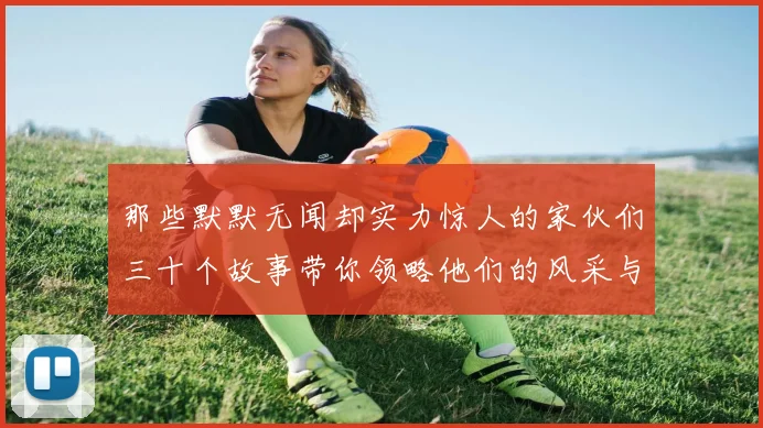 那些默默无闻却实力惊人的家伙们三十个故事带你领略他们的风采与传奇