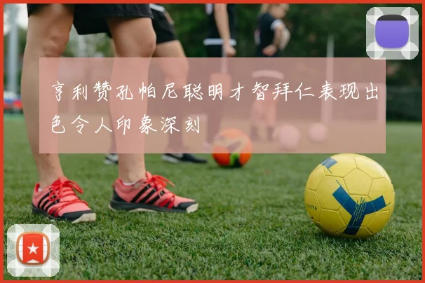 亨利赞孔帕尼聪明才智拜仁表现出色令人印象深刻