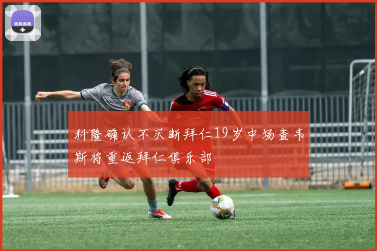 科隆确认不买断拜仁19岁中场查韦斯将重返拜仁俱乐部