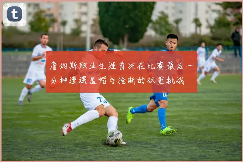 詹姆斯职业生涯首次在比赛最后一分钟遭遇盖帽与抢断的双重挑战