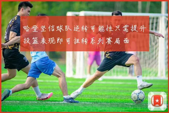 哈登坚信球队逆转可能性只需提升投篮表现即可扭转系列赛局面
