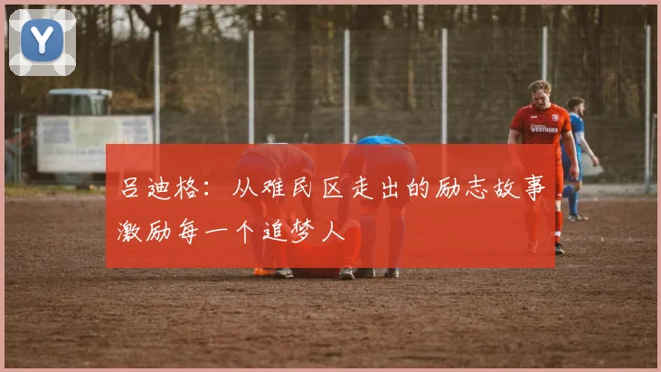 吕迪格：从难民区走出的励志故事激励每一个追梦人