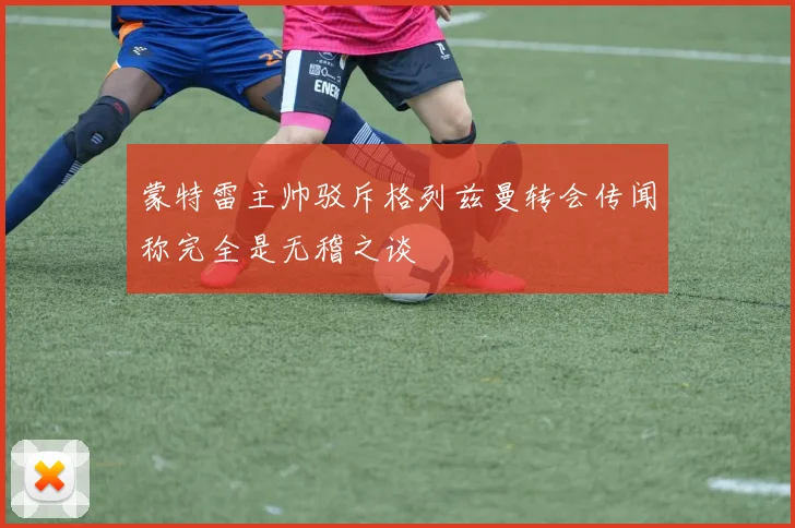 蒙特雷主帅驳斥格列兹曼转会传闻称完全是无稽之谈