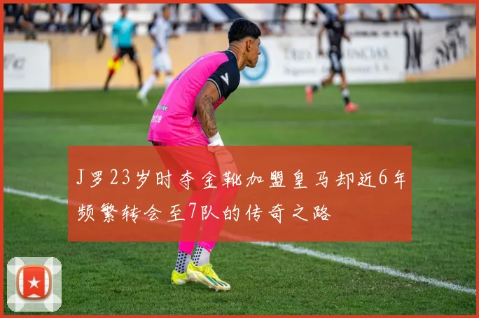 J罗23岁时夺金靴加盟皇马却近6年频繁转会至7队的传奇之路
