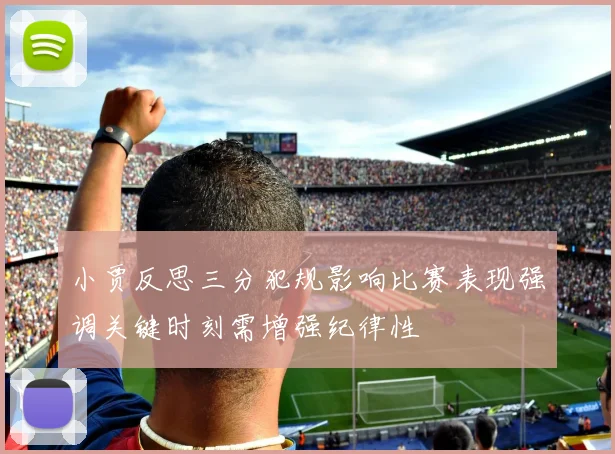 小贾反思三分犯规影响比赛表现强调关键时刻需增强纪律性