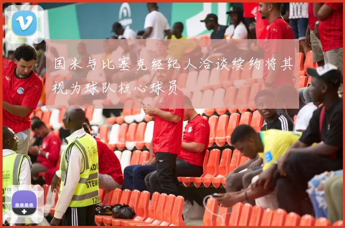国米与比塞克经纪人洽谈续约将其视为球队核心球员