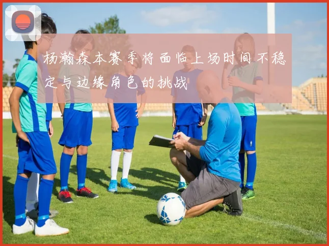 杨瀚森本赛季将面临上场时间不稳定与边缘角色的挑战