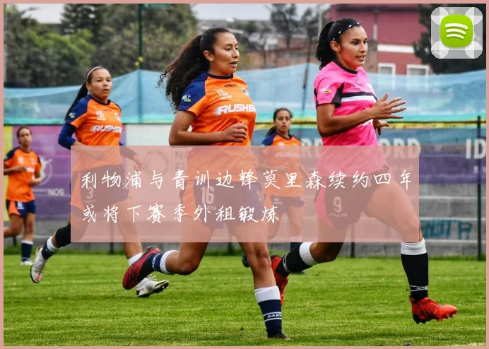 利物浦与青训边锋莫里森续约四年或将下赛季外租锻炼