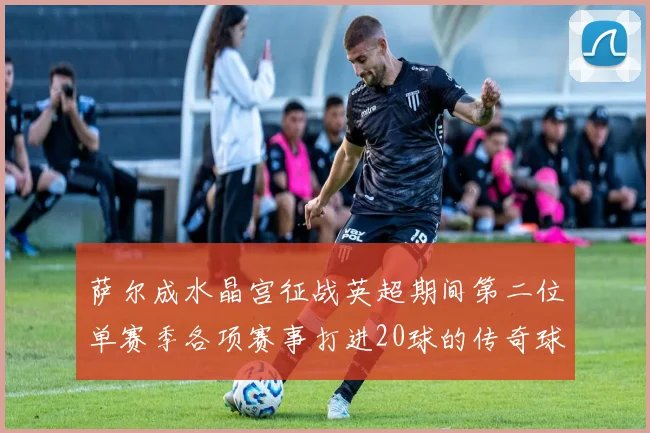 萨尔成水晶宫征战英超期间第二位单赛季各项赛事打进20球的传奇球员